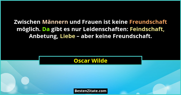 Zwischen Männern und Frauen ist keine Freundschaft möglich. Da gibt es nur Leidenschaften: Feindschaft, Anbetung, Liebe – aber keine Fre... - Oscar Wilde