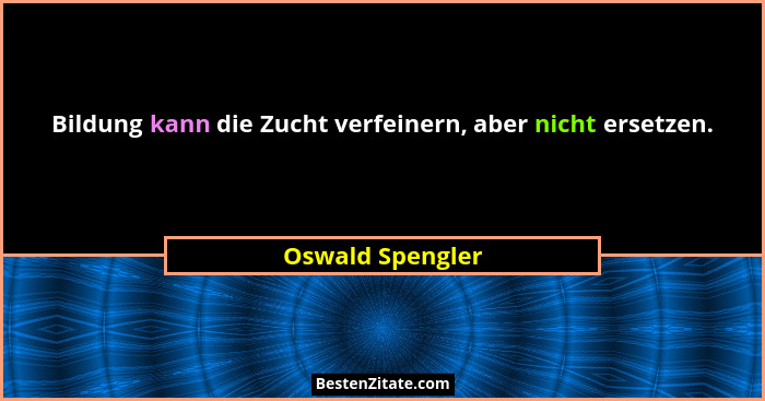 Bildung kann die Zucht verfeinern, aber nicht ersetzen.... - Oswald Spengler