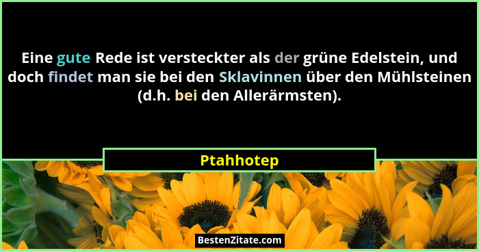 Eine gute Rede ist versteckter als der grüne Edelstein, und doch findet man sie bei den Sklavinnen über den Mühlsteinen (d.h. bei den Alle... - Ptahhotep