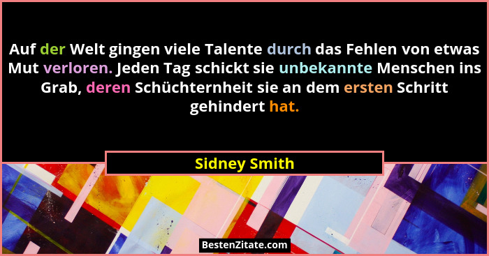 Auf der Welt gingen viele Talente durch das Fehlen von etwas Mut verloren. Jeden Tag schickt sie unbekannte Menschen ins Grab, deren Sc... - Sidney Smith