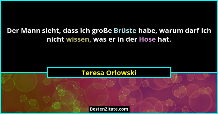 Der Mann sieht, dass ich große Brüste habe, warum darf ich nicht wissen, was er in der Hose hat.... - Teresa Orlowski