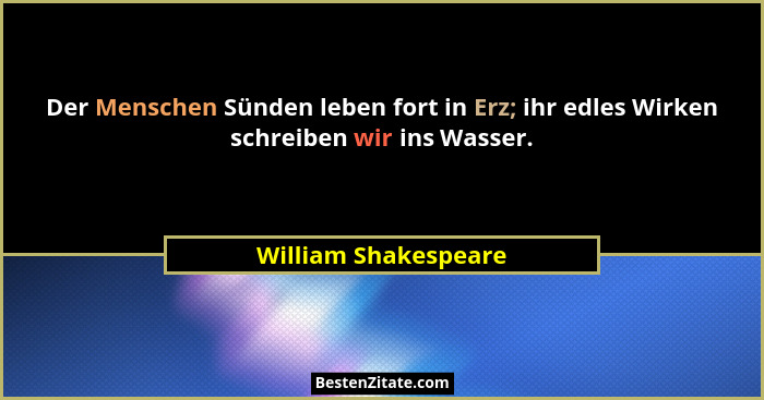 Der Menschen Sünden leben fort in Erz; ihr edles Wirken schreiben wir ins Wasser.... - William Shakespeare