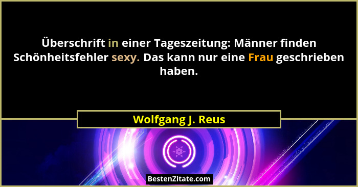 Überschrift in einer Tageszeitung: Männer finden Schönheitsfehler sexy. Das kann nur eine Frau geschrieben haben.... - Wolfgang J. Reus