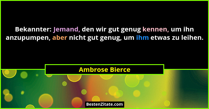 Bekannter: Jemand, den wir gut genug kennen, um ihn anzupumpen, aber nicht gut genug, um ihm etwas zu leihen.... - Ambrose Bierce