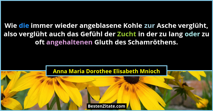 Wie die immer wieder angeblasene Kohle zur Asche verglüht, also verglüht auch das Gefühl der Zucht in der zu la... - Anna Maria Dorothee Elisabeth Mnioch