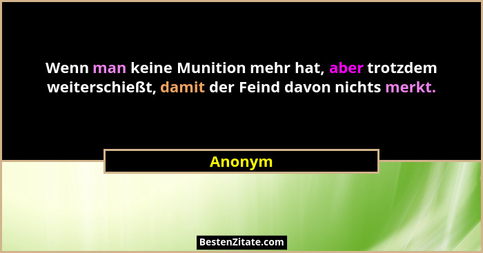 Wenn man keine Munition mehr hat, aber trotzdem weiterschießt, damit der Feind davon nichts merkt.... - Anonym