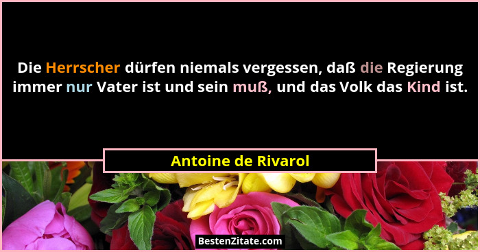 Die Herrscher dürfen niemals vergessen, daß die Regierung immer nur Vater ist und sein muß, und das Volk das Kind ist.... - Antoine de Rivarol