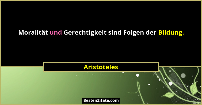Moralität und Gerechtigkeit sind Folgen der Bildung.... - Aristoteles