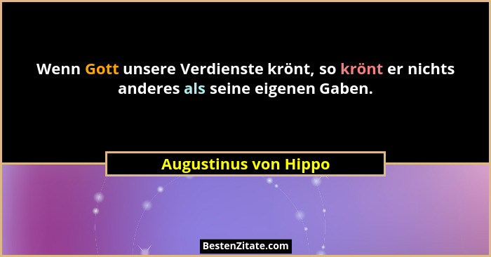 Wenn Gott unsere Verdienste krönt, so krönt er nichts anderes als seine eigenen Gaben.... - Augustinus von Hippo