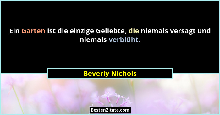 Ein Garten ist die einzige Geliebte, die niemals versagt und niemals verblüht.... - Beverly Nichols