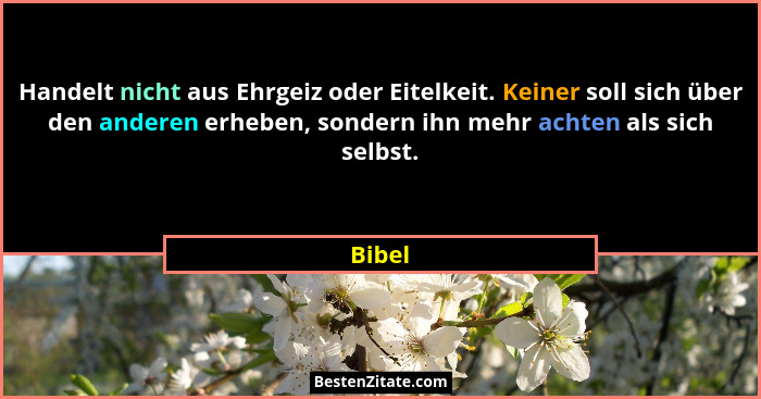 Handelt nicht aus Ehrgeiz oder Eitelkeit. Keiner soll sich über den anderen erheben, sondern ihn mehr achten als sich selbst.... - Bibel