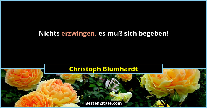 Nichts erzwingen, es muß sich begeben!... - Christoph Blumhardt