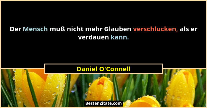 Der Mensch muß nicht mehr Glauben verschlucken, als er verdauen kann.... - Daniel O'Connell