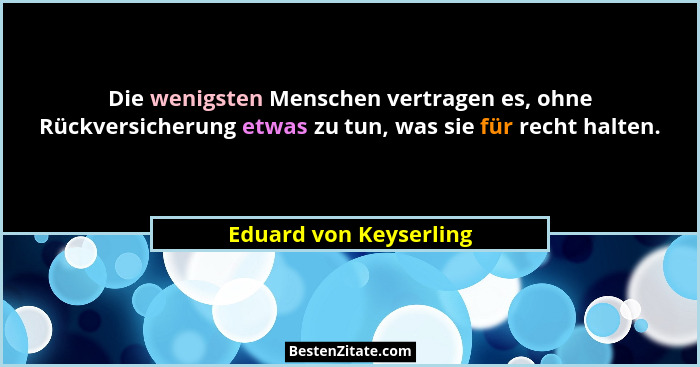 Die wenigsten Menschen vertragen es, ohne Rückversicherung etwas zu tun, was sie für recht halten.... - Eduard von Keyserling