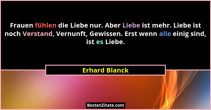 Frauen fühlen die Liebe nur. Aber Liebe ist mehr. Liebe ist noch Verstand, Vernunft, Gewissen. Erst wenn alle einig sind, ist es Liebe... - Erhard Blanck