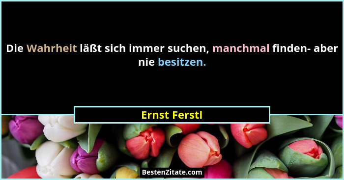 Die Wahrheit läßt sich immer suchen, manchmal finden- aber nie besitzen.... - Ernst Ferstl