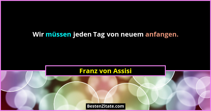 Wir müssen jeden Tag von neuem anfangen.... - Franz von Assisi
