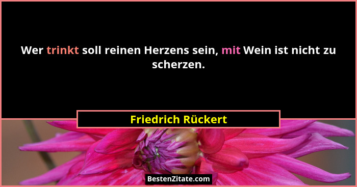 Wer trinkt soll reinen Herzens sein, mit Wein ist nicht zu scherzen.... - Friedrich Rückert