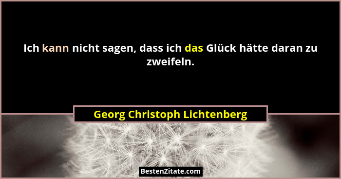 Ich kann nicht sagen, dass ich das Glück hätte daran zu zweifeln.... - Georg Christoph Lichtenberg