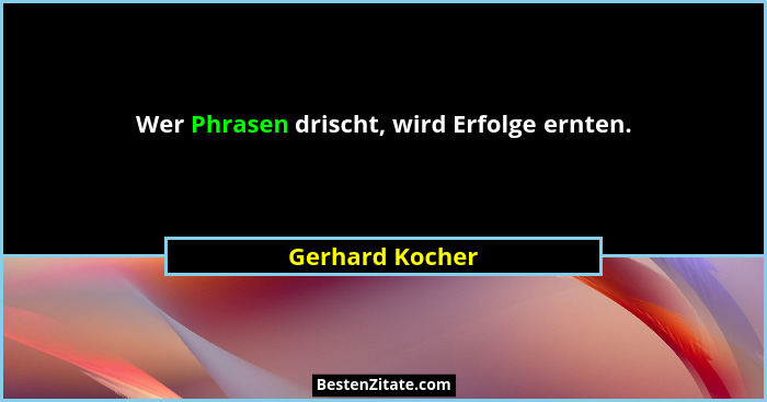 Wer Phrasen drischt, wird Erfolge ernten.... - Gerhard Kocher