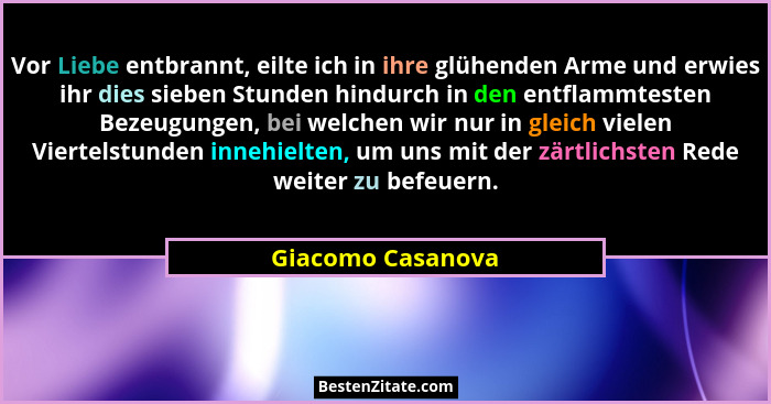 Vor Liebe entbrannt, eilte ich in ihre glühenden Arme und erwies ihr dies sieben Stunden hindurch in den entflammtesten Bezeugungen... - Giacomo Casanova