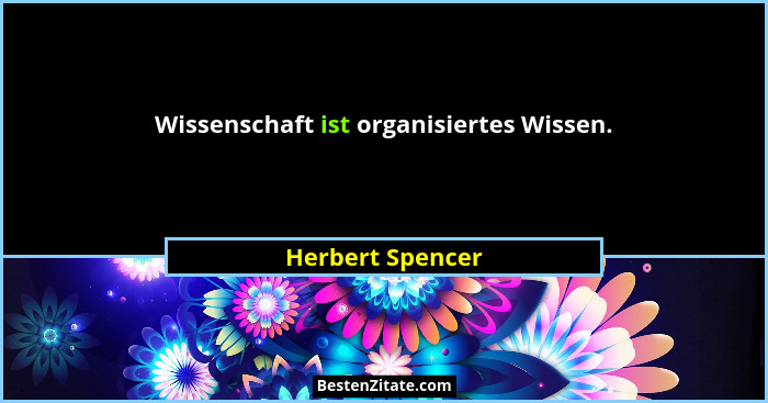 Wissenschaft ist organisiertes Wissen.... - Herbert Spencer