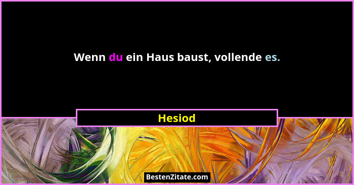 Wenn du ein Haus baust, vollende es.... - Hesiod