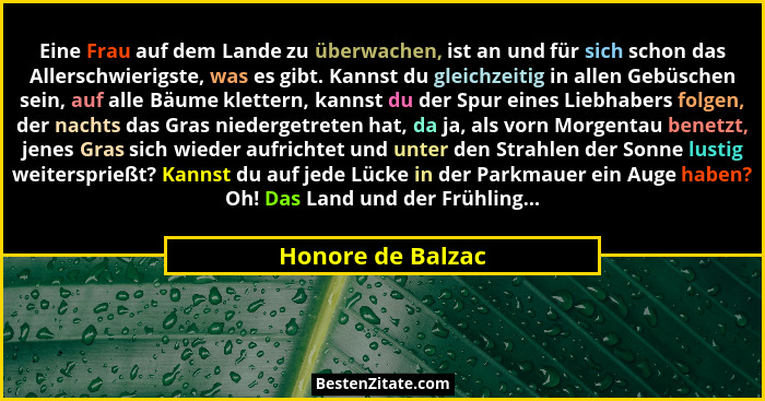 Eine Frau auf dem Lande zu überwachen, ist an und für sich schon das Allerschwierigste, was es gibt. Kannst du gleichzeitig in alle... - Honore de Balzac