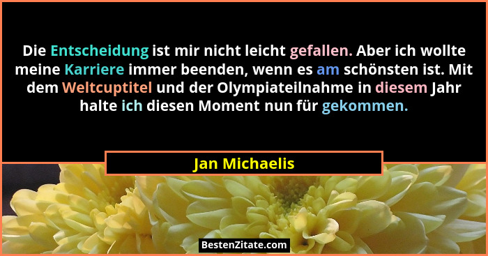 Die Entscheidung ist mir nicht leicht gefallen. Aber ich wollte meine Karriere immer beenden, wenn es am schönsten ist. Mit dem Weltcu... - Jan Michaelis