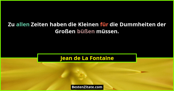 Zu allen Zeiten haben die Kleinen für die Dummheiten der Großen büßen müssen.... - Jean de La Fontaine