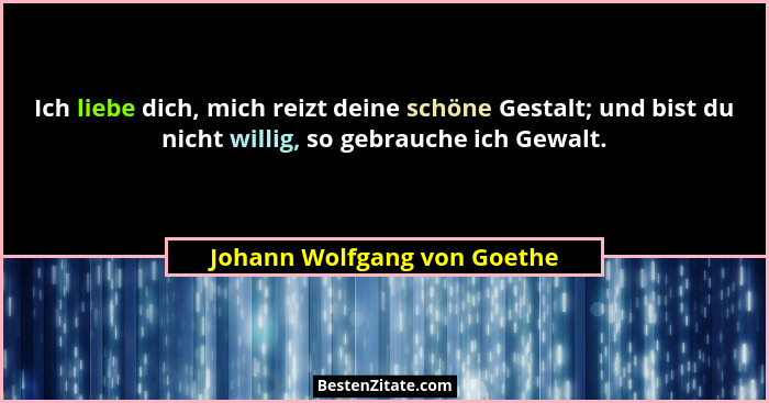 Ich liebe dich, mich reizt deine schöne Gestalt; und bist du nicht willig, so gebrauche ich Gewalt.... - Johann Wolfgang von Goethe