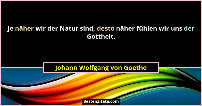 Je näher wir der Natur sind, desto näher fühlen wir uns der Gottheit.... - Johann Wolfgang von Goethe