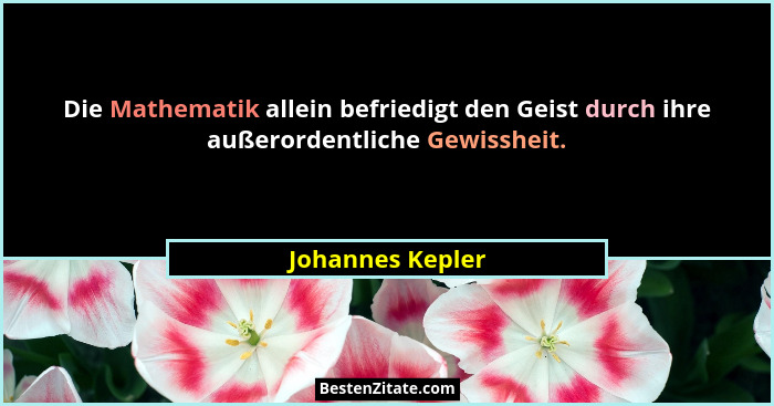 Die Mathematik allein befriedigt den Geist durch ihre außerordentliche Gewissheit.... - Johannes Kepler