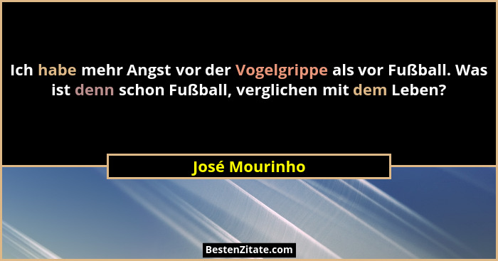 Ich habe mehr Angst vor der Vogelgrippe als vor Fußball. Was ist denn schon Fußball, verglichen mit dem Leben?... - José Mourinho
