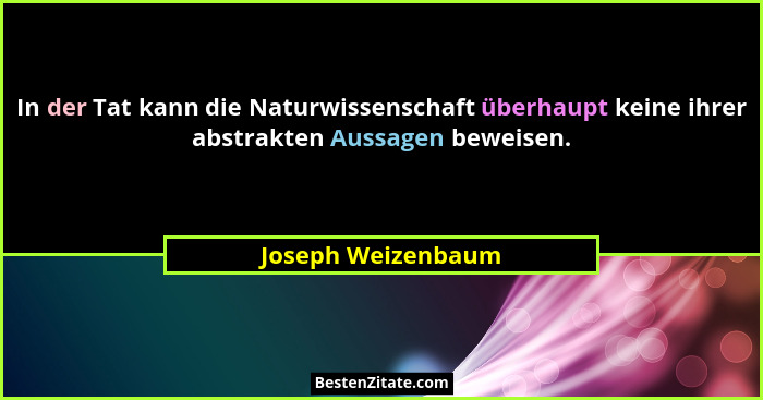 In der Tat kann die Naturwissenschaft überhaupt keine ihrer abstrakten Aussagen beweisen.... - Joseph Weizenbaum