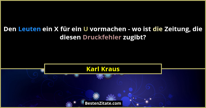 Den Leuten ein X für ein U vormachen - wo ist die Zeitung, die diesen Druckfehler zugibt?... - Karl Kraus
