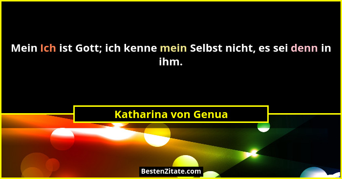 Mein Ich ist Gott; ich kenne mein Selbst nicht, es sei denn in ihm.... - Katharina von Genua