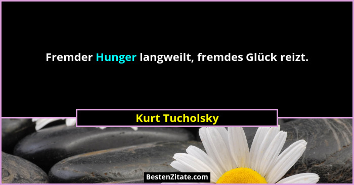 Fremder Hunger langweilt, fremdes Glück reizt.... - Kurt Tucholsky