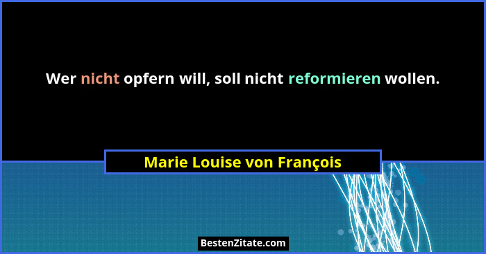 Wer nicht opfern will, soll nicht reformieren wollen.... - Marie Louise von François