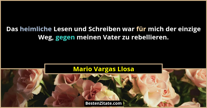 Das heimliche Lesen und Schreiben war für mich der einzige Weg, gegen meinen Vater zu rebellieren.... - Mario Vargas Llosa
