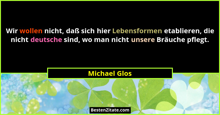 Wir wollen nicht, daß sich hier Lebensformen etablieren, die nicht deutsche sind, wo man nicht unsere Bräuche pflegt.... - Michael Glos
