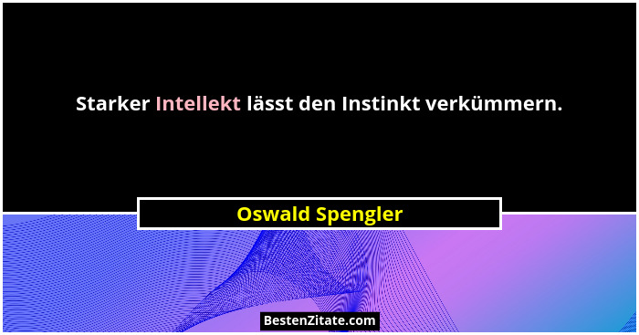 Starker Intellekt lässt den Instinkt verkümmern.... - Oswald Spengler