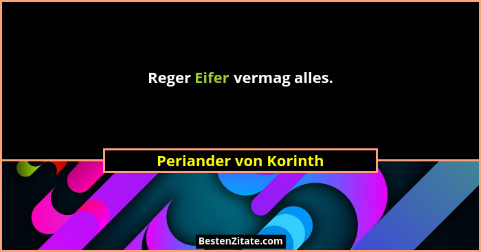 Reger Eifer vermag alles.... - Periander von Korinth
