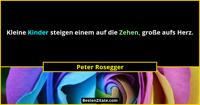 Kleine Kinder steigen einem auf die Zehen, große aufs Herz.... - Peter Rosegger