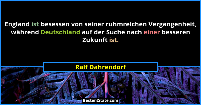 England ist besessen von seiner ruhmreichen Vergangenheit, während Deutschland auf der Suche nach einer besseren Zukunft ist.... - Ralf Dahrendorf