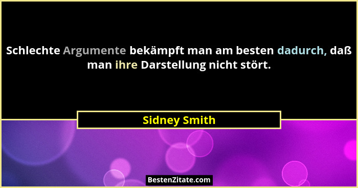 Schlechte Argumente bekämpft man am besten dadurch, daß man ihre Darstellung nicht stört.... - Sidney Smith