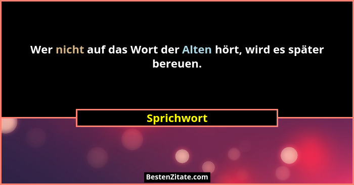 Wer nicht auf das Wort der Alten hört, wird es später bereuen.... - Sprichwort