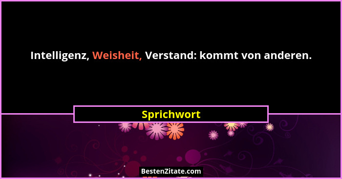Intelligenz, Weisheit, Verstand: kommt von anderen.... - Sprichwort