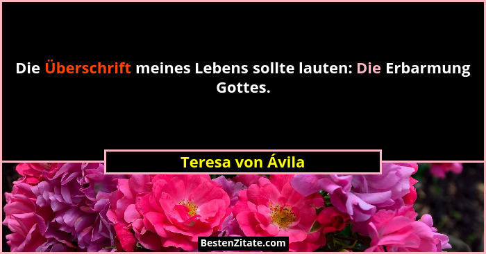 Die Überschrift meines Lebens sollte lauten: Die Erbarmung Gottes.... - Teresa von Ávila