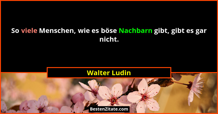 So viele Menschen, wie es böse Nachbarn gibt, gibt es gar nicht.... - Walter Ludin